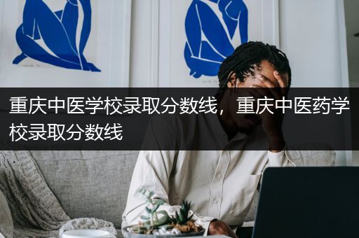 重庆中医学校录取分数线，重庆中医药学校录取分数线